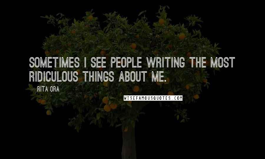 Rita Ora Quotes: Sometimes I see people writing the most ridiculous things about me.