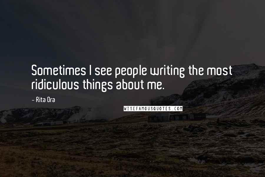 Rita Ora Quotes: Sometimes I see people writing the most ridiculous things about me.