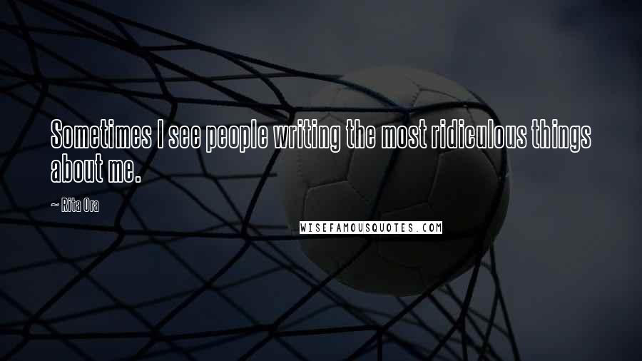 Rita Ora Quotes: Sometimes I see people writing the most ridiculous things about me.