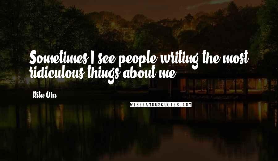 Rita Ora Quotes: Sometimes I see people writing the most ridiculous things about me.