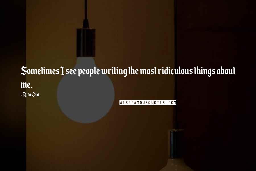 Rita Ora Quotes: Sometimes I see people writing the most ridiculous things about me.