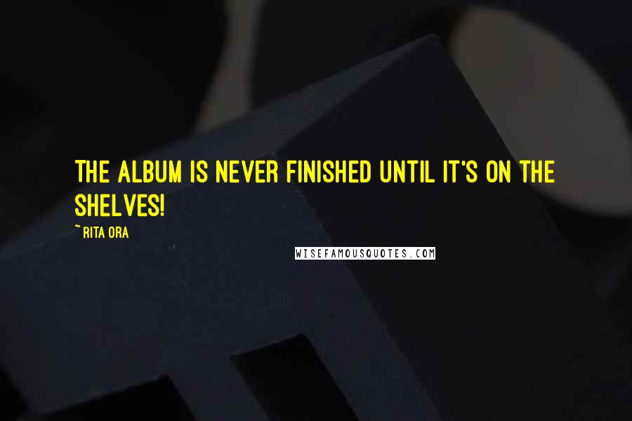 Rita Ora Quotes: The album is never finished until it's on the shelves!