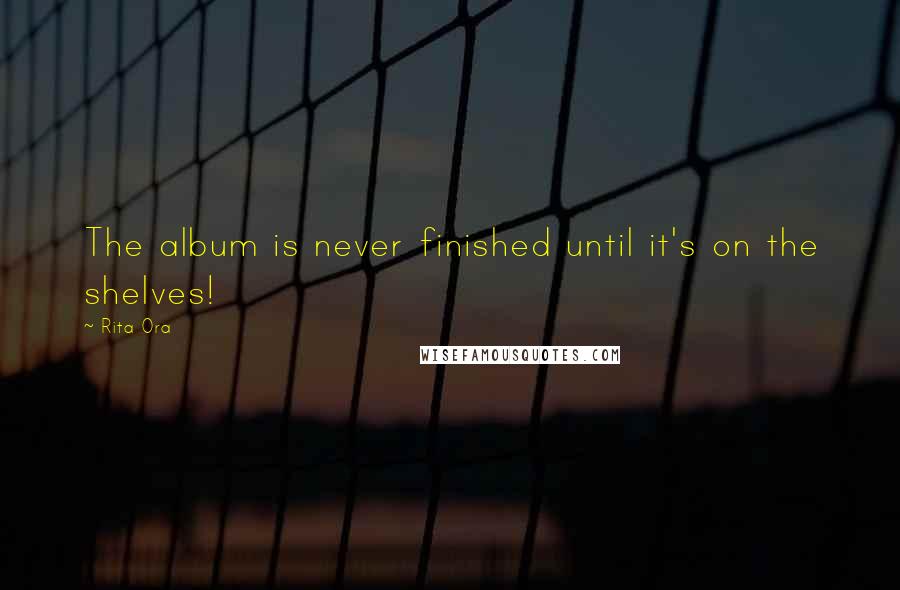 Rita Ora Quotes: The album is never finished until it's on the shelves!