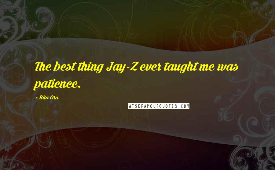 Rita Ora Quotes: The best thing Jay-Z ever taught me was patience.