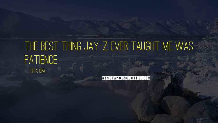 Rita Ora Quotes: The best thing Jay-Z ever taught me was patience.