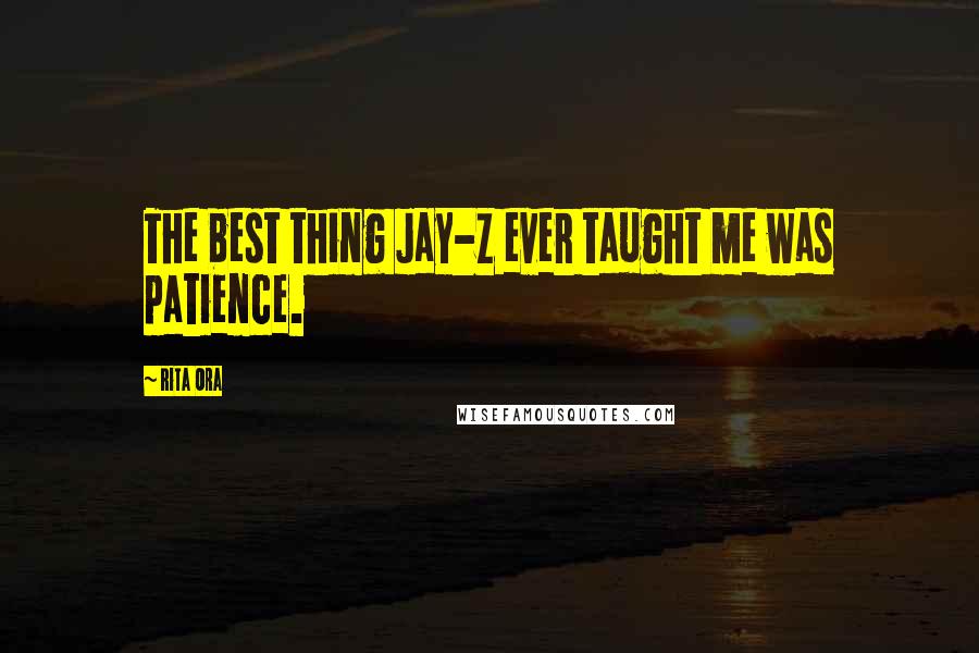 Rita Ora Quotes: The best thing Jay-Z ever taught me was patience.