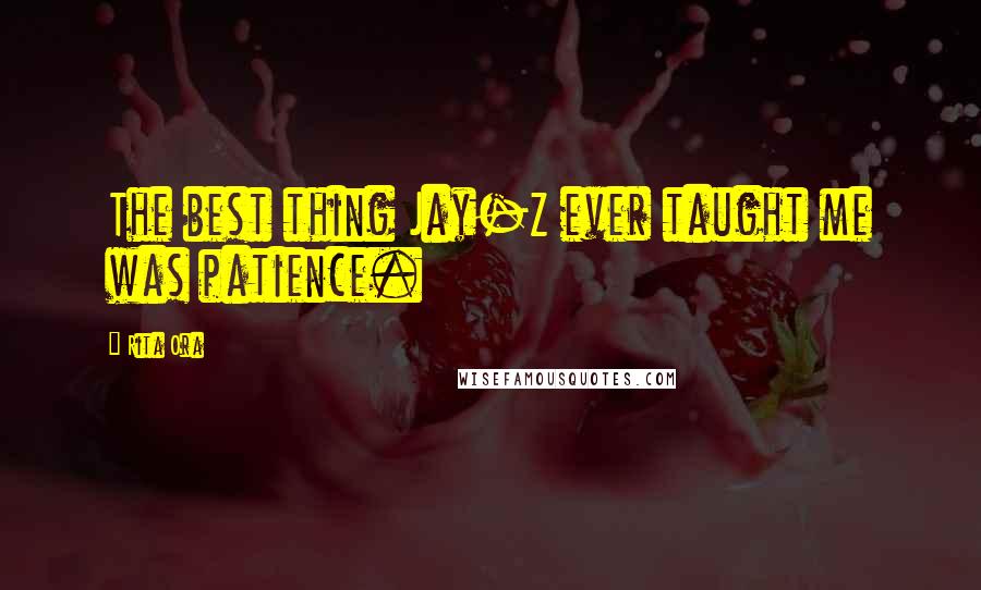 Rita Ora Quotes: The best thing Jay-Z ever taught me was patience.