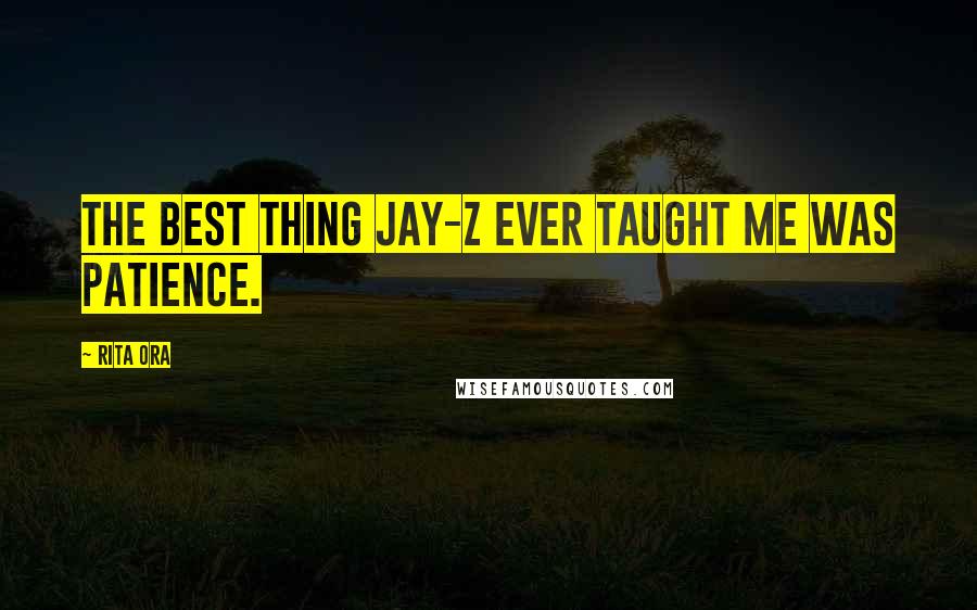 Rita Ora Quotes: The best thing Jay-Z ever taught me was patience.