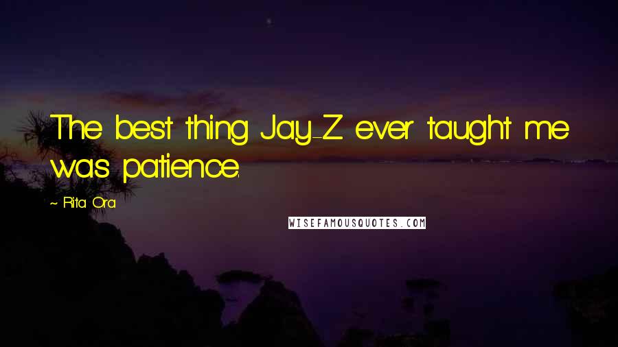 Rita Ora Quotes: The best thing Jay-Z ever taught me was patience.