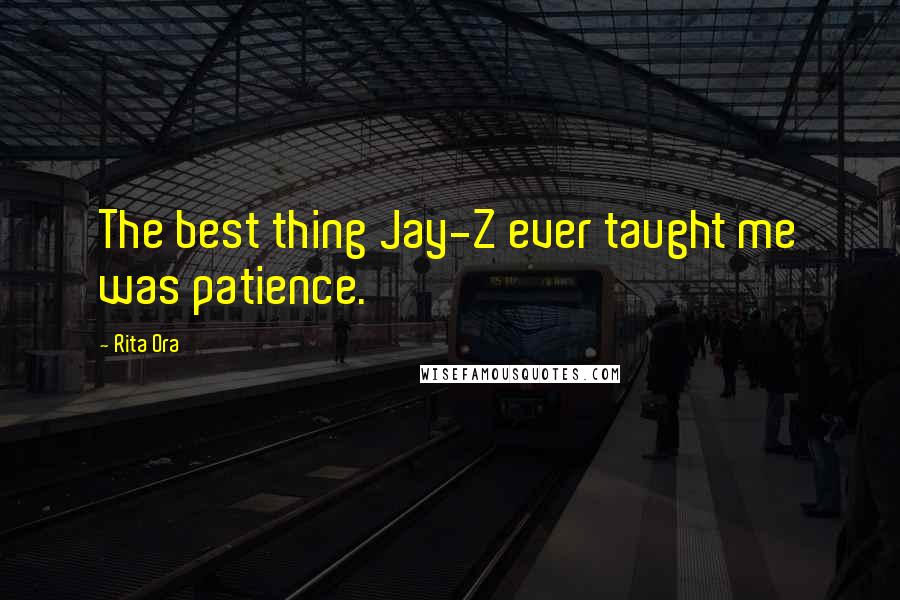 Rita Ora Quotes: The best thing Jay-Z ever taught me was patience.