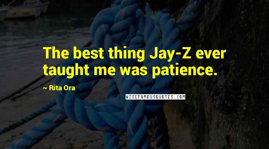 Rita Ora Quotes: The best thing Jay-Z ever taught me was patience.