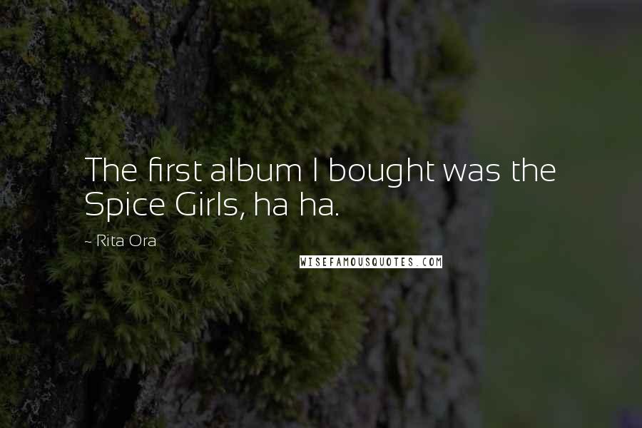 Rita Ora Quotes: The first album I bought was the Spice Girls, ha ha.