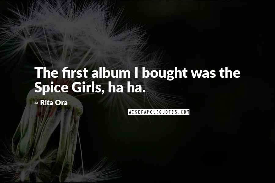 Rita Ora Quotes: The first album I bought was the Spice Girls, ha ha.