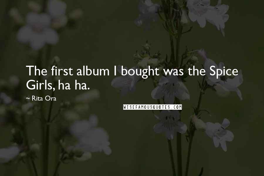 Rita Ora Quotes: The first album I bought was the Spice Girls, ha ha.