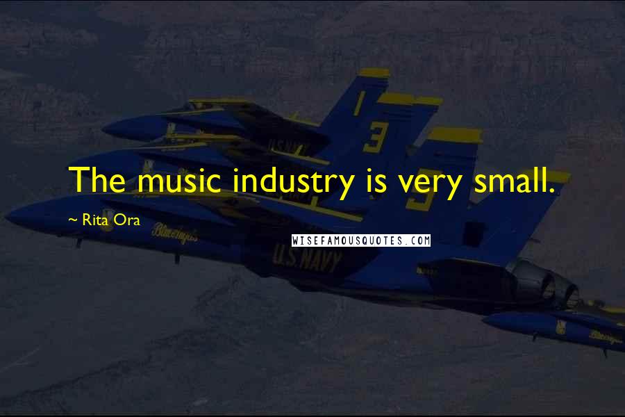 Rita Ora Quotes: The music industry is very small.