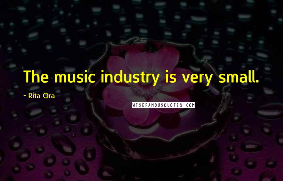 Rita Ora Quotes: The music industry is very small.
