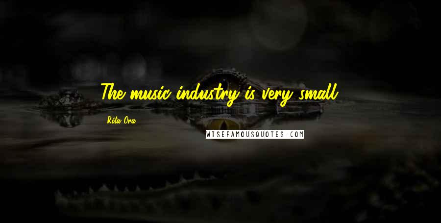 Rita Ora Quotes: The music industry is very small.