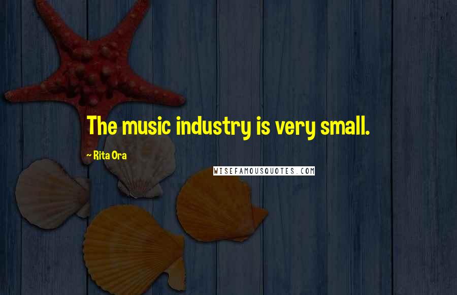 Rita Ora Quotes: The music industry is very small.