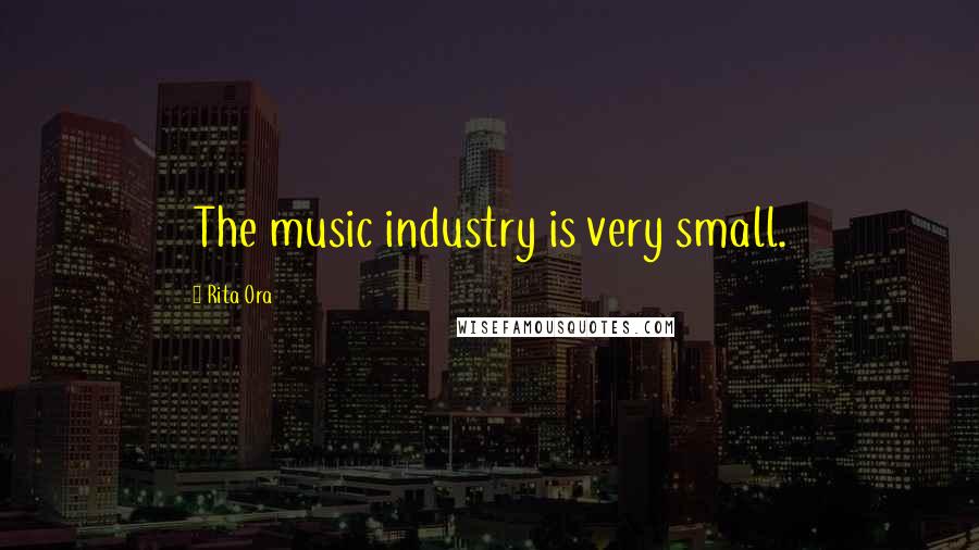 Rita Ora Quotes: The music industry is very small.