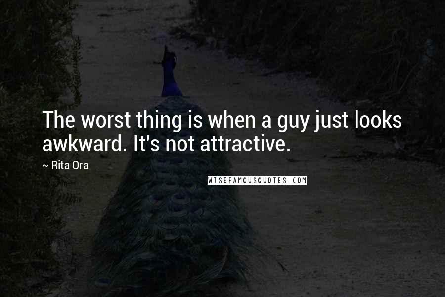 Rita Ora Quotes: The worst thing is when a guy just looks awkward. It's not attractive.