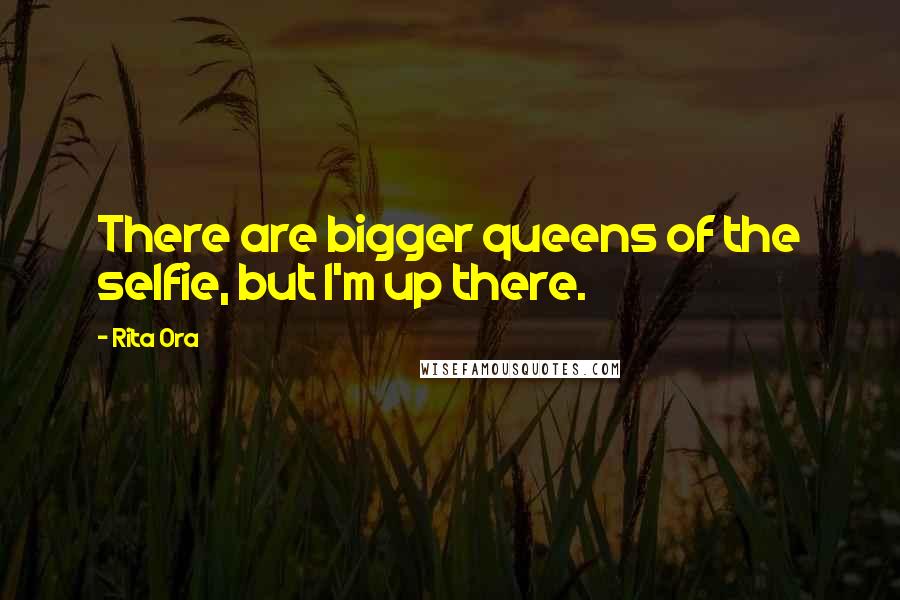 Rita Ora Quotes: There are bigger queens of the selfie, but I'm up there.