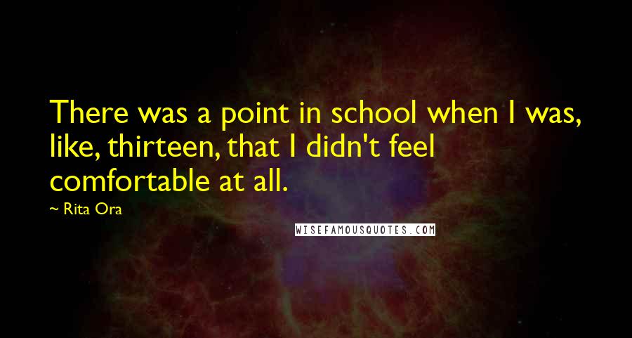 Rita Ora Quotes: There was a point in school when I was, like, thirteen, that I didn't feel comfortable at all.