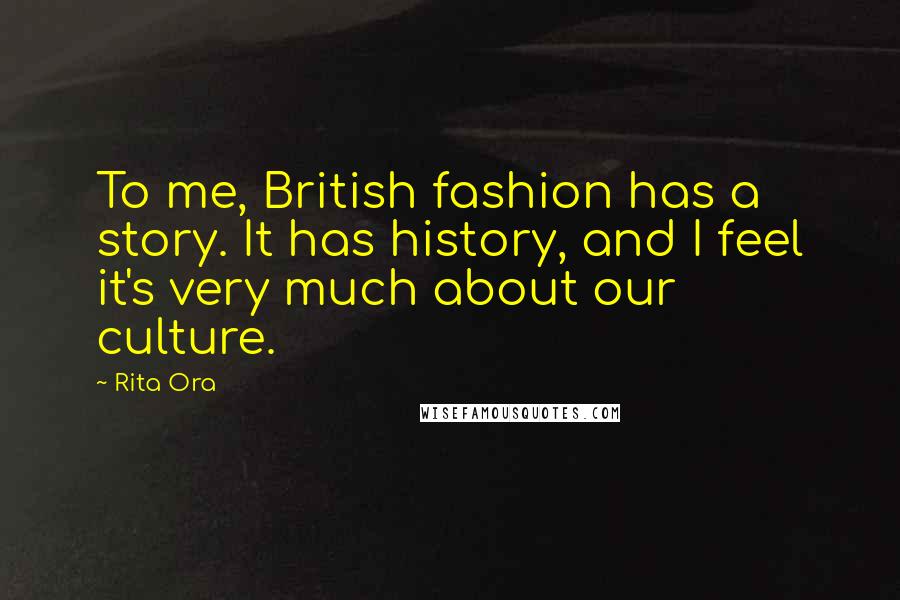 Rita Ora Quotes: To me, British fashion has a story. It has history, and I feel it's very much about our culture.