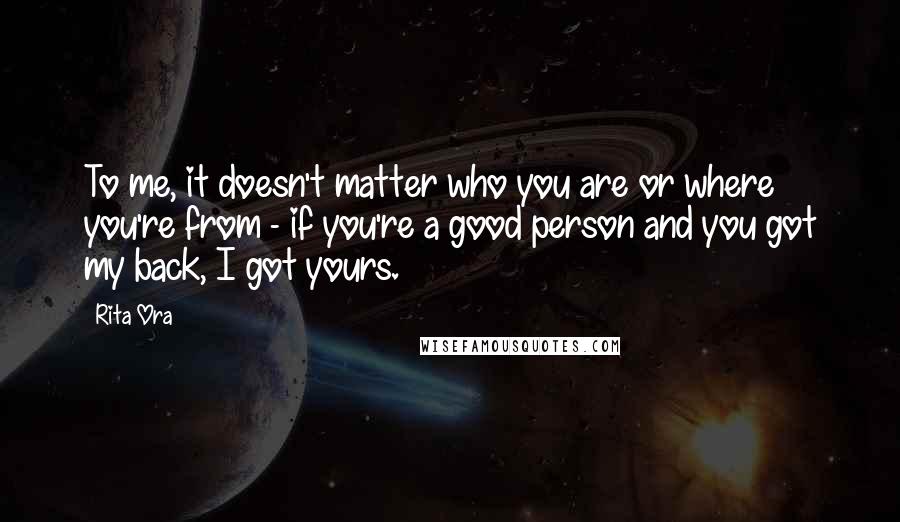 Rita Ora Quotes: To me, it doesn't matter who you are or where you're from - if you're a good person and you got my back, I got yours.