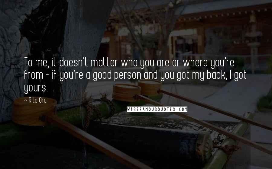 Rita Ora Quotes: To me, it doesn't matter who you are or where you're from - if you're a good person and you got my back, I got yours.