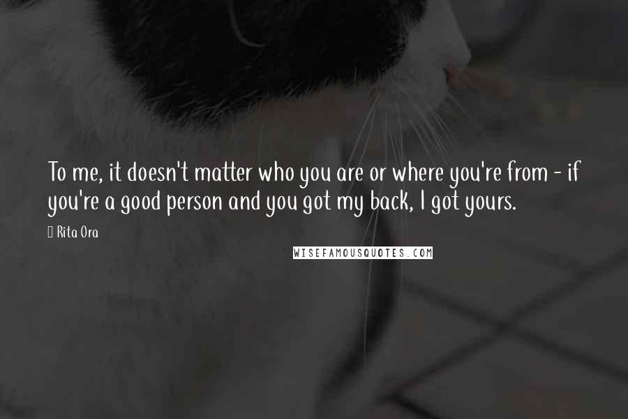 Rita Ora Quotes: To me, it doesn't matter who you are or where you're from - if you're a good person and you got my back, I got yours.