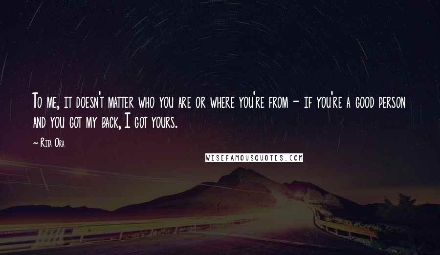 Rita Ora Quotes: To me, it doesn't matter who you are or where you're from - if you're a good person and you got my back, I got yours.