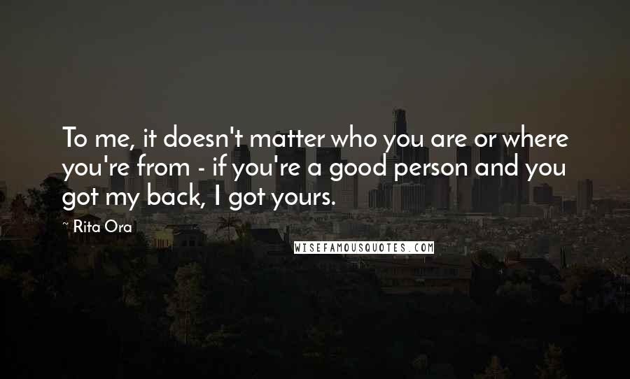 Rita Ora Quotes: To me, it doesn't matter who you are or where you're from - if you're a good person and you got my back, I got yours.