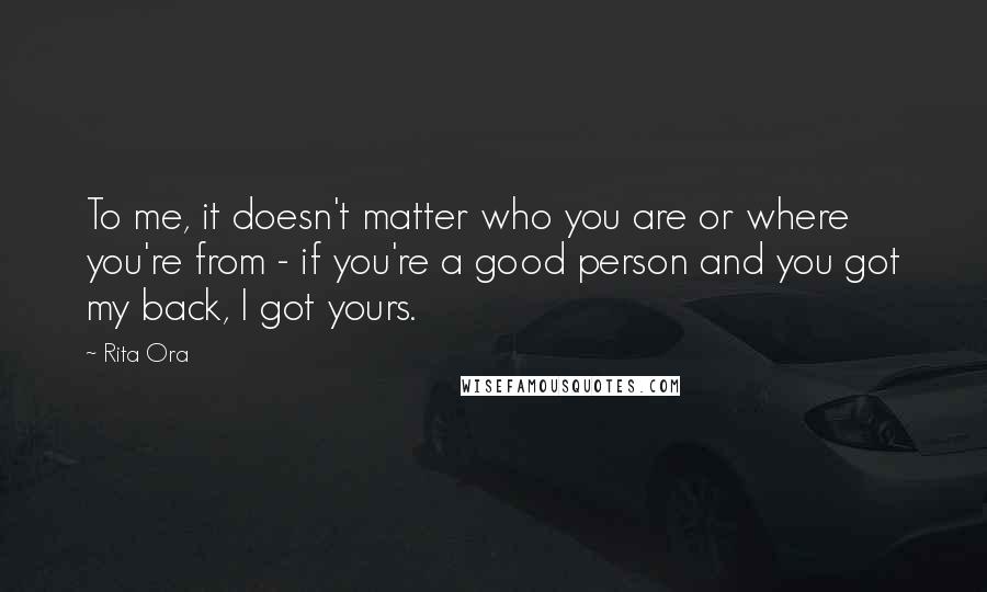 Rita Ora Quotes: To me, it doesn't matter who you are or where you're from - if you're a good person and you got my back, I got yours.