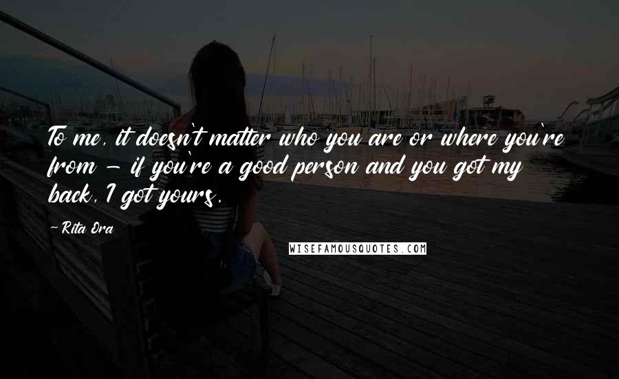 Rita Ora Quotes: To me, it doesn't matter who you are or where you're from - if you're a good person and you got my back, I got yours.