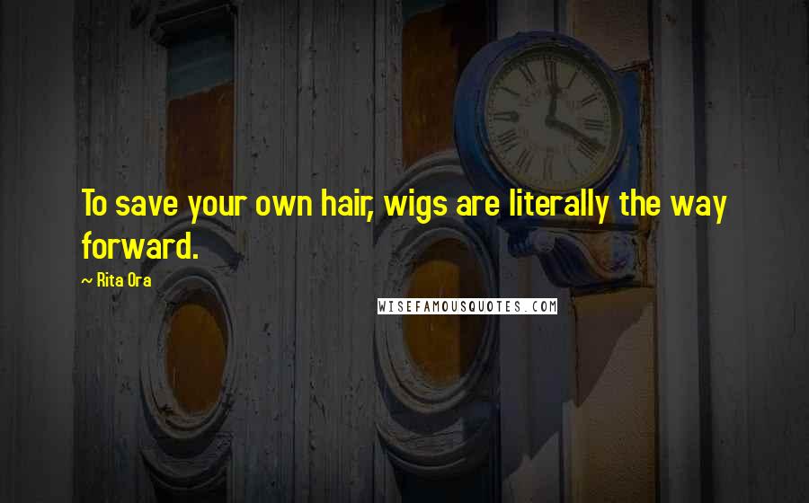 Rita Ora Quotes: To save your own hair, wigs are literally the way forward.