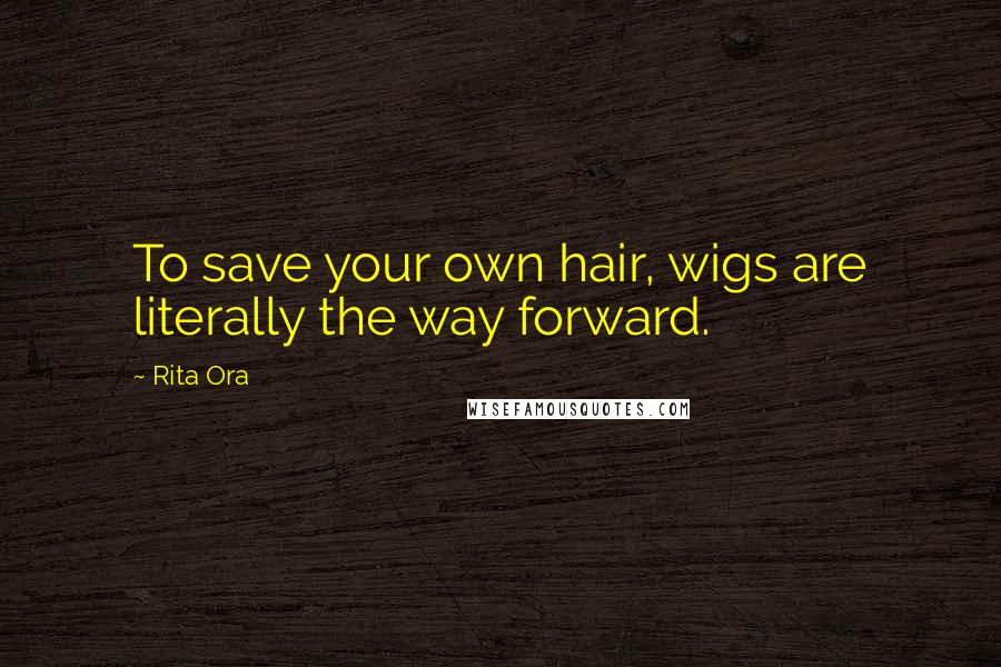 Rita Ora Quotes: To save your own hair, wigs are literally the way forward.