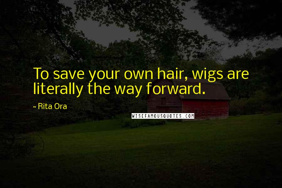 Rita Ora Quotes: To save your own hair, wigs are literally the way forward.