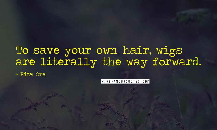 Rita Ora Quotes: To save your own hair, wigs are literally the way forward.