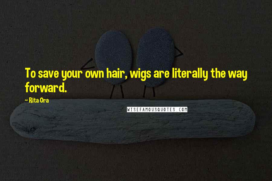 Rita Ora Quotes: To save your own hair, wigs are literally the way forward.