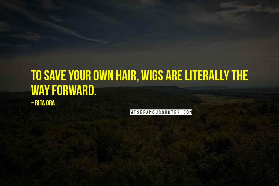 Rita Ora Quotes: To save your own hair, wigs are literally the way forward.