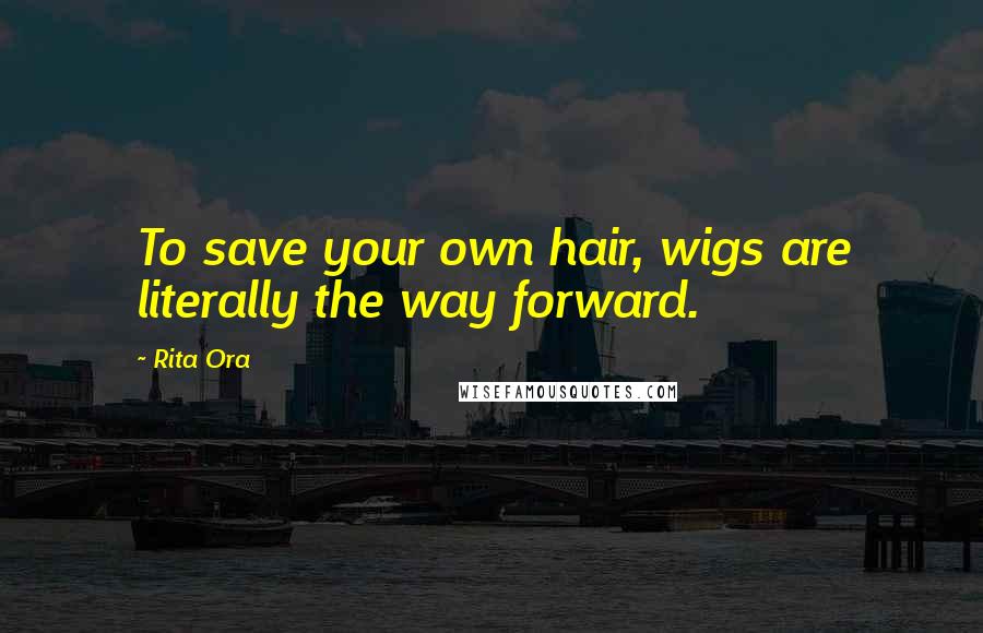 Rita Ora Quotes: To save your own hair, wigs are literally the way forward.