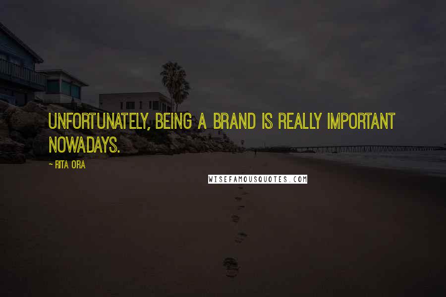 Rita Ora Quotes: Unfortunately, being a brand is really important nowadays.