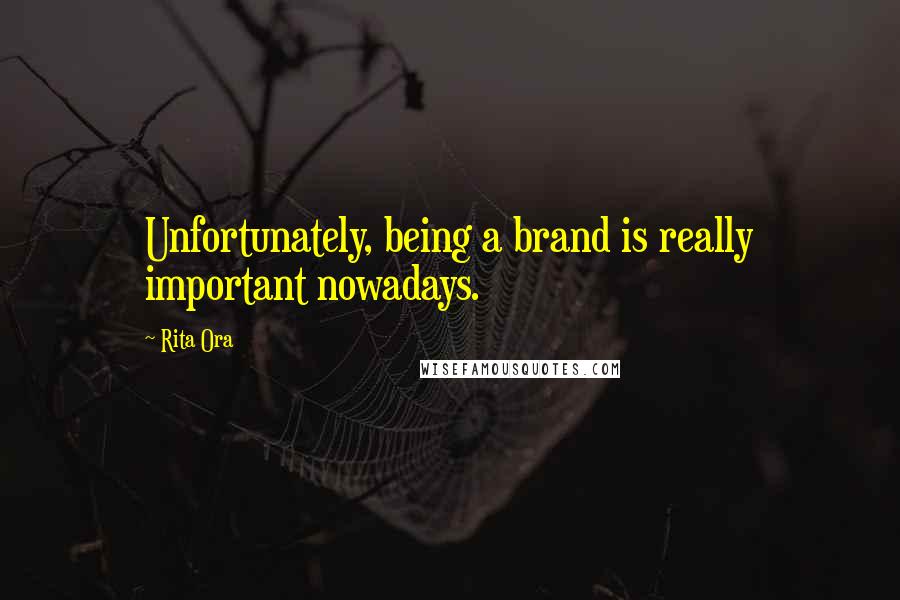 Rita Ora Quotes: Unfortunately, being a brand is really important nowadays.