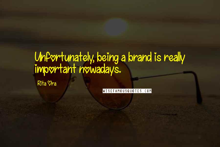 Rita Ora Quotes: Unfortunately, being a brand is really important nowadays.