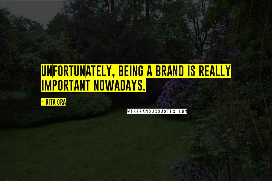 Rita Ora Quotes: Unfortunately, being a brand is really important nowadays.