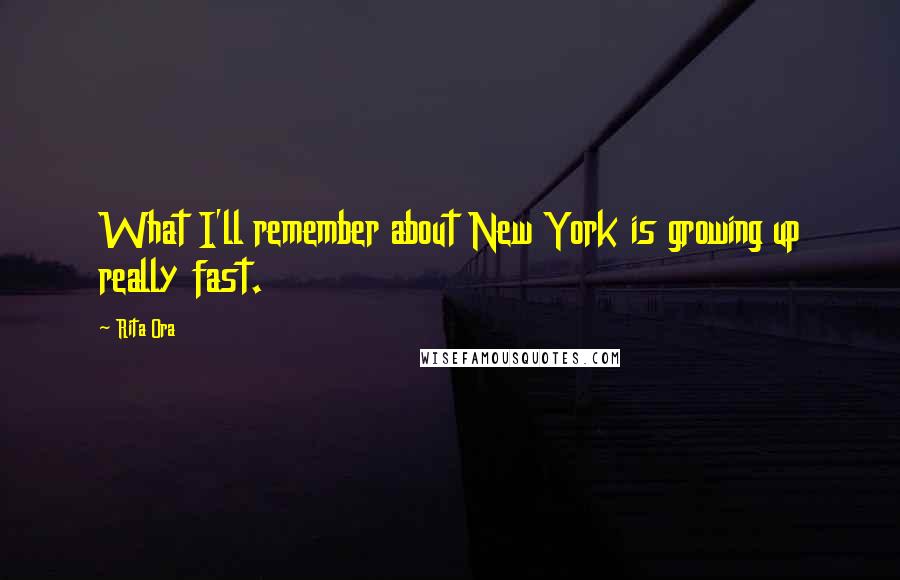 Rita Ora Quotes: What I'll remember about New York is growing up really fast.