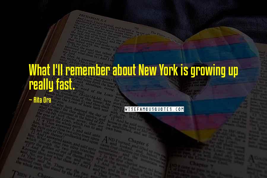 Rita Ora Quotes: What I'll remember about New York is growing up really fast.