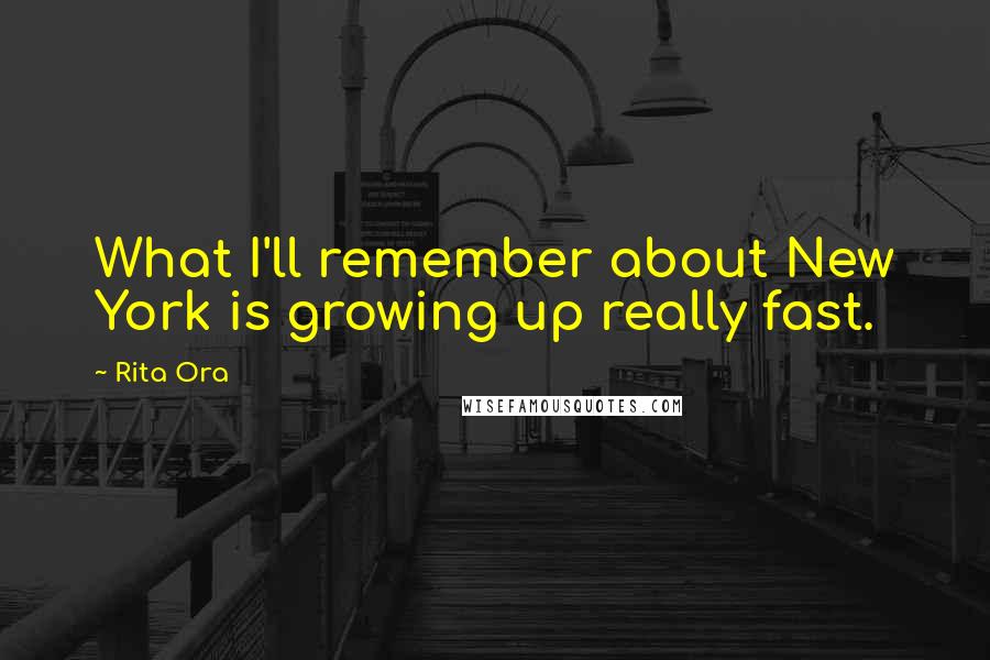 Rita Ora Quotes: What I'll remember about New York is growing up really fast.