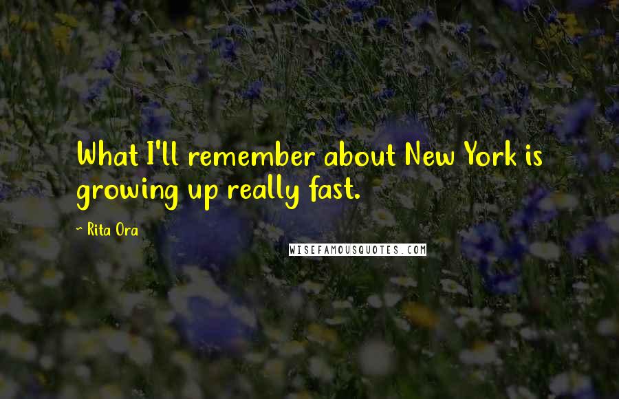 Rita Ora Quotes: What I'll remember about New York is growing up really fast.