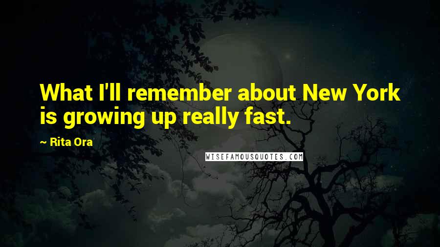 Rita Ora Quotes: What I'll remember about New York is growing up really fast.